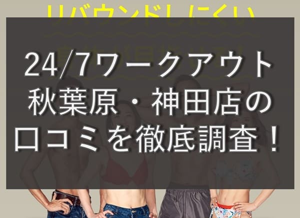 【評判どう？】24/7ワークアウト秋葉原・神田店の悪い&良い口コミを徹底調査！