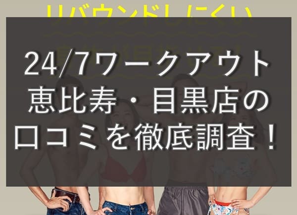 【評判どう？】24/7ワークアウト恵比寿・目黒店の悪い&良い口コミを徹底調査！