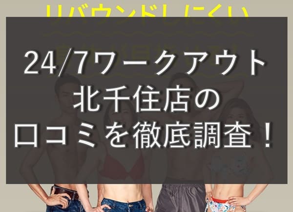 【評判どう？】24/7ワークアウト北千住店の悪い&良い口コミを徹底調査！