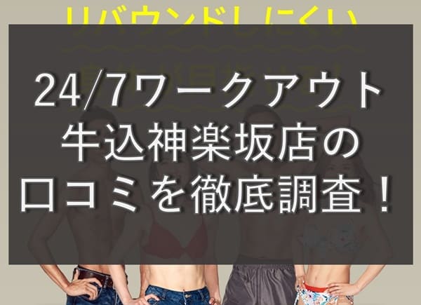 【評判どう？】24/7ワークアウト牛込神楽坂店の悪い&良い口コミを徹底調査！